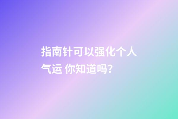 指南针可以强化个人气运 你知道吗？